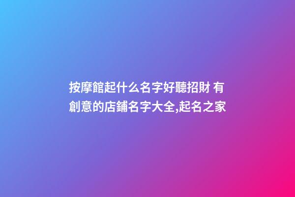 按摩館起什么名字好聽招財 有創意的店鋪名字大全,起名之家-第1張-店鋪起名-玄機派